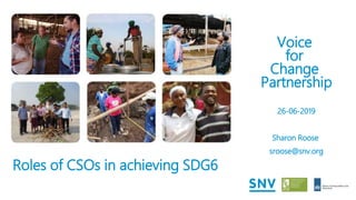 Roles of CSOs in achieving SDG6
1
Voice
for
Change
Partnership
26-06-2019
Sharon Roose
sroose@snv.org
 