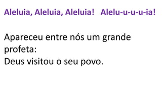 Aleluia, Aleluia, Aleluia! Alelu-u-u-u-ia!
Apareceu entre nós um grande
profeta:
Deus visitou o seu povo.
 