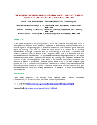 TAKAGI-SUGENO MODEL FOR QUADROTOR MODELLING AND CONTROL
USING NONLINEAR STATE FEEDBACK CONTROLLER
Fouad Yacef1
, Omar Bouhali1
, Hicham Khebbache2
and Fares Boudjema3
1
Automatic Laboratory of Jijel (LAJ), Automatic Control Department, Jijel University,
ALGERIA
2
Automatic Laboratory of Setif (LAS), Electrical Engineering Department, Setif University,
ALGERIA
3
Control Process Laboratory (LCP), National Polytechnic School (ENP), ALGERIA
ABSTRACT
In this paper we present a Takagi-Sugeno (T-S) model for Quadrotor modelling. This model is
developed using multiple model approach, composed of three locally accurate models valid in
different region of the operating space. It enables us to model the global nonlinear system with some
degree of accuracy. Once the T-S model has been defined it is claimed to be relatively
straightforward to design a controller with the same strategy of T-S model. A nonlinear state
feedback controller based on Linear Matrix Inequality (LMI), and PDC technique with pole
placement constraint is synthesized. The requirements of stability and poleplacement in LMI region
are formulated based on the Lyapunov direct method. By recasting these constraints into LMIs, we
formulate an LMI feasibility problem for the design of the nonlinear state feedback controller. This
controller is applied to a nonlinear Quadrotor system, which is one of the most complex flying
systems that exist. A comparative study between controller with stability constraints and controller
with pole placement constrains is made. Simulation results show that the controller with pole
placement constrains yields good tracking performance. The designed T-S model is validated using
Matlab Simulink.
KEYWORDS
Linear Matrix Inequality (LMI), Multiple Model Approach (MMA), Parallel Disturbance
Compensation (PDC), Pole Placement, Quadrotor, Takagi-Sugeno model.
For More Details: http://airccse.org/journal/ijctcm/papers/2312ijctcm02.pdf
Volume Link: http://airccse.org/journal/ijctcm/vol2.html
 