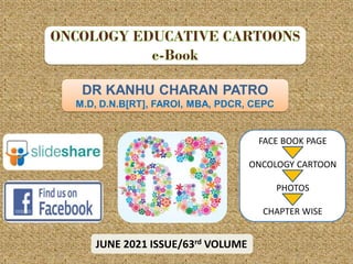 DR KANHU CHARAN PATRO
M.D, D.N.B[RT], FAROI, MBA, PDCR, CEPC
JUNE 2021 ISSUE/63rd VOLUME
FACE BOOK PAGE
ONCOLOGY CARTOON
PHOTOS
CHAPTER WISE
 