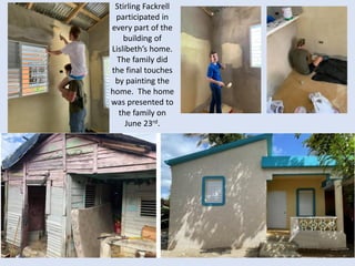 Stirling Fackrell
participated in
every part of the
building of
Lislibeth’s home.
The family did
the final touches
by painting the
home. The home
was presented to
the family on
June 23rd.
 