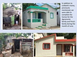 In addition to
Lislibeth’s home,
previously
mentioned, we
were able to
complete the
homes for the
Agramonte
family and Yrna’s
family during the
month of June.
 