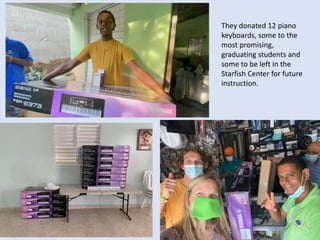They donated 12 piano
keyboards, some to the
most promising,
graduating students and
some to be left in the
Starfish Center for future
instruction.
 