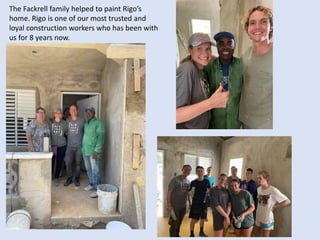 The Fackrell family helped to paint Rigo’s
home. Rigo is one of our most trusted and
loyal construction workers who has been with
us for 8 years now.
 