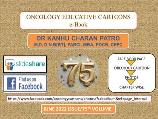 DR KANHU CHARAN PATRO
M.D, D.N.B[RT], FAROI, MBA, PDCR, CEPC
JUNE 2022 ISSUE/75th VOLUME
https://www.facebook.com/oncologycartoons/photos/?tab=album&ref=page_internal
FACE BOOK PAGE
ONCOLOGY CARTOON
PHOTOS
CHAPTER WISE
 