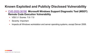 Copyright © 2022 Ivanti. All rights reserved.
Known Exploited and Publicly Disclosed Vulnerability
 CVE-2022-30190 Microsoft Windows Support Diagnostic Tool (MSDT)
Remote Code Execution Vulnerability
 VSS 3.1 Scores: 7.8 / 7.0
 Severity: Important
 Impacts all Windows workstation and server operating systems, except Server 2008.
 
