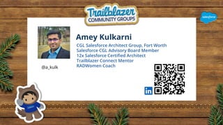 Amey Kulkarni
CGL Salesforce Architect Group, Fort Worth
Salesforce CGL Advisory Board Member
12x Salesforce Certiﬁed Architect
Trailblazer Connect Mentor
RADWomen Coach
@a_kulk
 