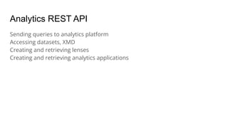 Analytics REST API
Sending queries to analytics platform
Accessing datasets, XMD
Creating and retrieving lenses
Creating and retrieving analytics applications
 