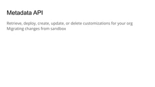Metadata API
Retrieve, deploy, create, update, or delete customizations for your org
Migrating changes from sandbox
 