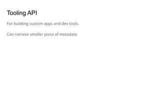 Tooling API
For building custom apps and dev tools.
Can retrieve smaller piece of metadata
 