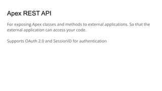 Apex REST API
For exposing Apex classes and methods to external applications. So that the
external application can access your code.
Supports OAuth 2.0 and SessionID for authentication
 