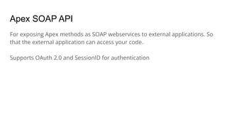 Apex SOAP API
For exposing Apex methods as SOAP webservices to external applications. So
that the external application can access your code.
Supports OAuth 2.0 and SessionID for authentication
 