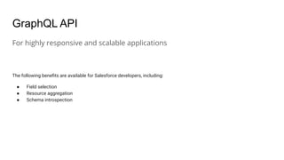 GraphQL API
For highly responsive and scalable applications
The following beneﬁts are available for Salesforce developers, including:
● Field selection
● Resource aggregation
● Schema introspection
 