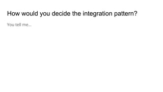 How would you decide the integration pattern?
You tell me…
 