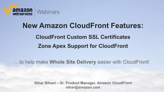 © 2011 Amazon.com, Inc. and its affiliates. All rights reserved. May not be copied, modified or distributed in whole or in part without the express consent of Amazon.com, Inc.
New Amazon CloudFront Features:
CloudFront Custom SSL Certificates
Zone Apex Support for CloudFront
…to help make Whole Site Delivery easier with CloudFront!
Nihar Bihani – Sr. Product Manager, Amazon CloudFront
nihar@amazon.com
 