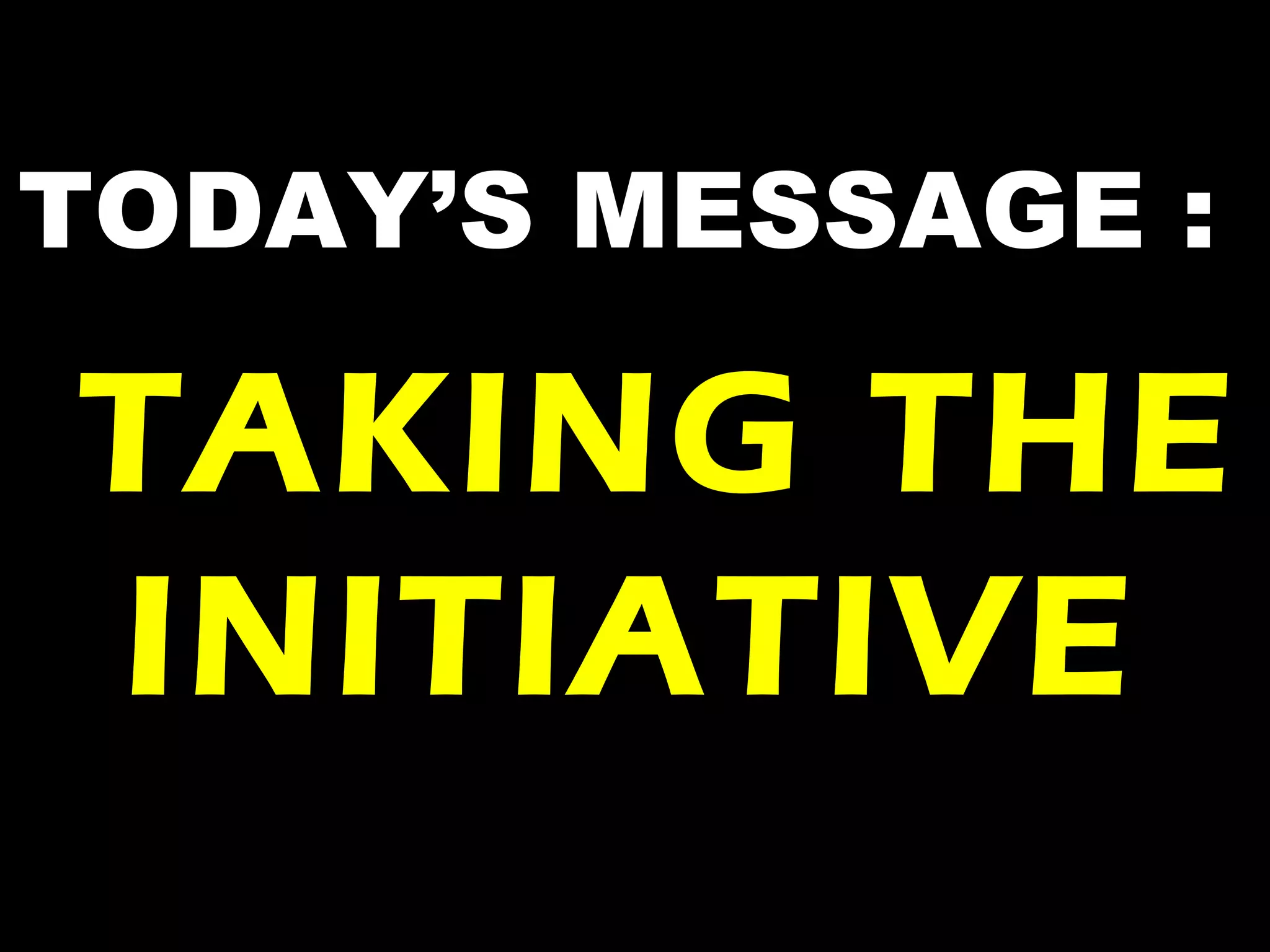 TODAY’S MESSAGE :
TAKING THE
INITIATIVE
 
