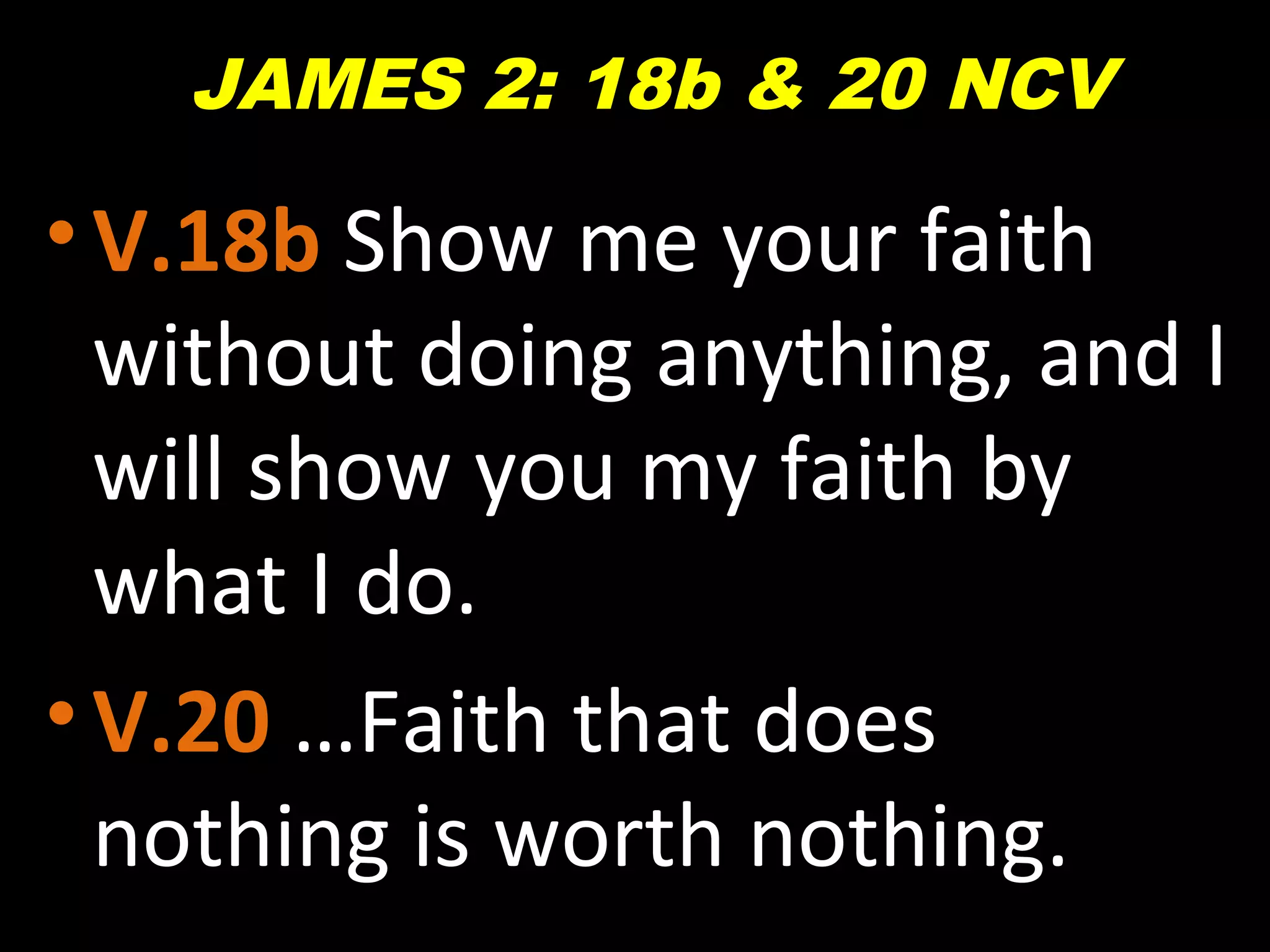 •V.18b Show me your faith
without doing anything, and I
will show you my faith by
what I do.
•V.20 …Faith that does
nothing is worth nothing.
JAMES 2: 18b & 20 NCV
 