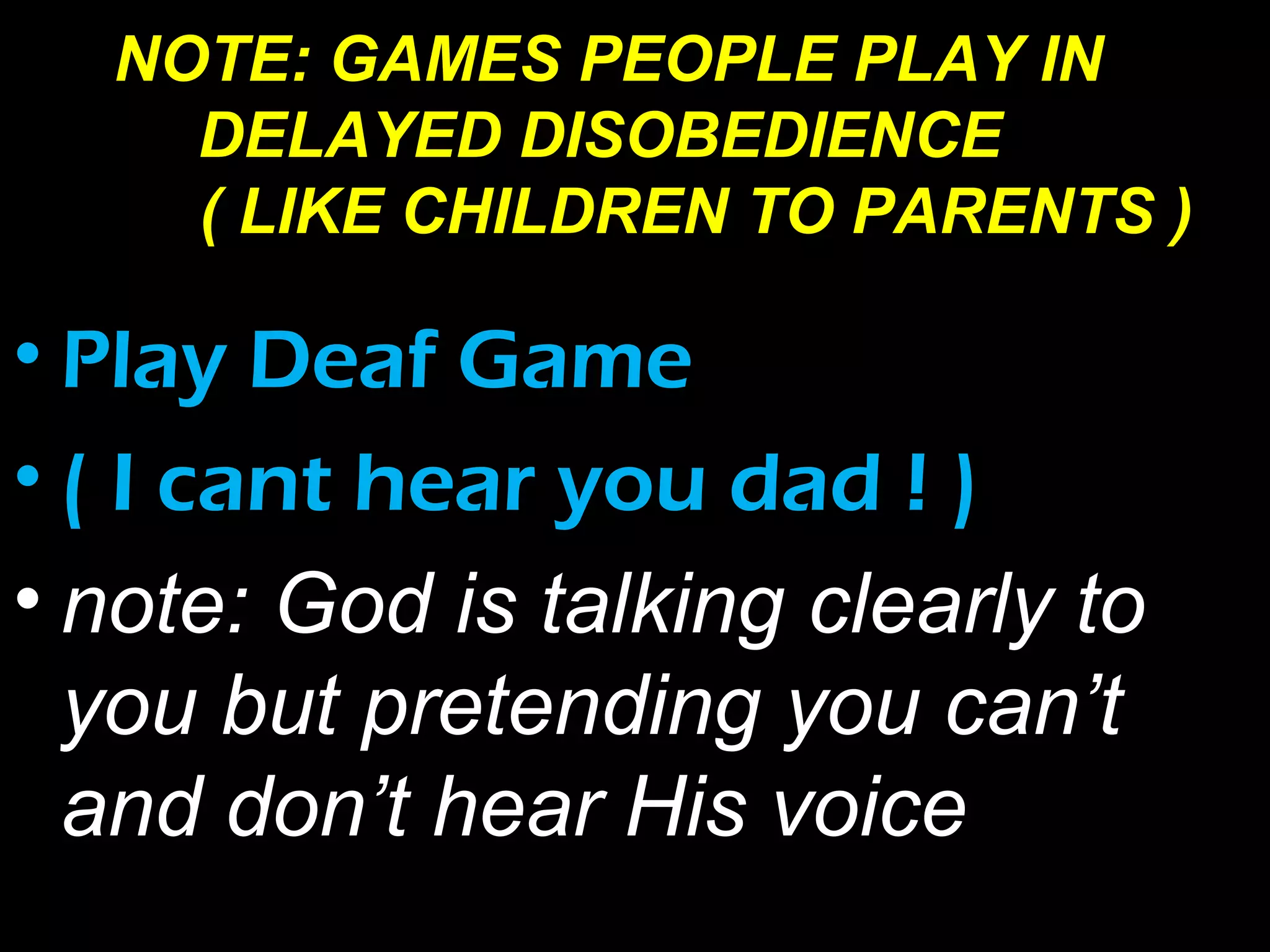 • Play Deaf Game
• ( I cant hear you dad ! )
• note: God is talking clearly to
you but pretending you can’t
and don’t hear His voice
NOTE: GAMES PEOPLE PLAY IN
DELAYED DISOBEDIENCE
( LIKE CHILDREN TO PARENTS )
 