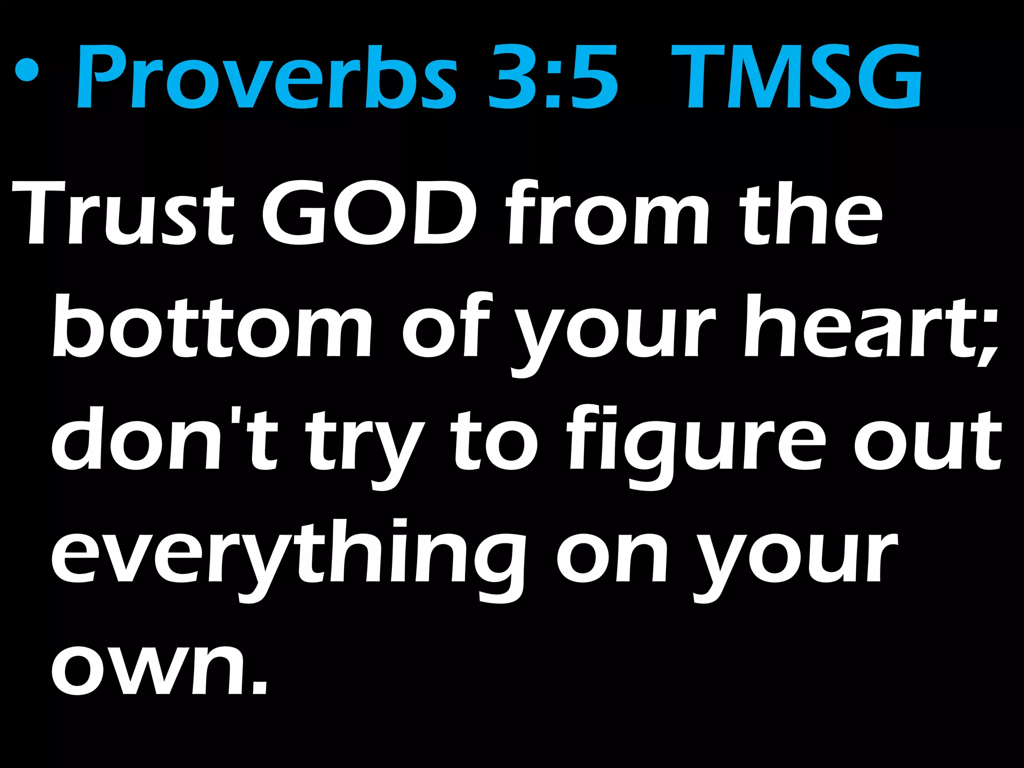 • Proverbs 3:5 TMSG
Trust GOD from the
bottom of your heart;
don't try to figure out
everything on your
own.
 