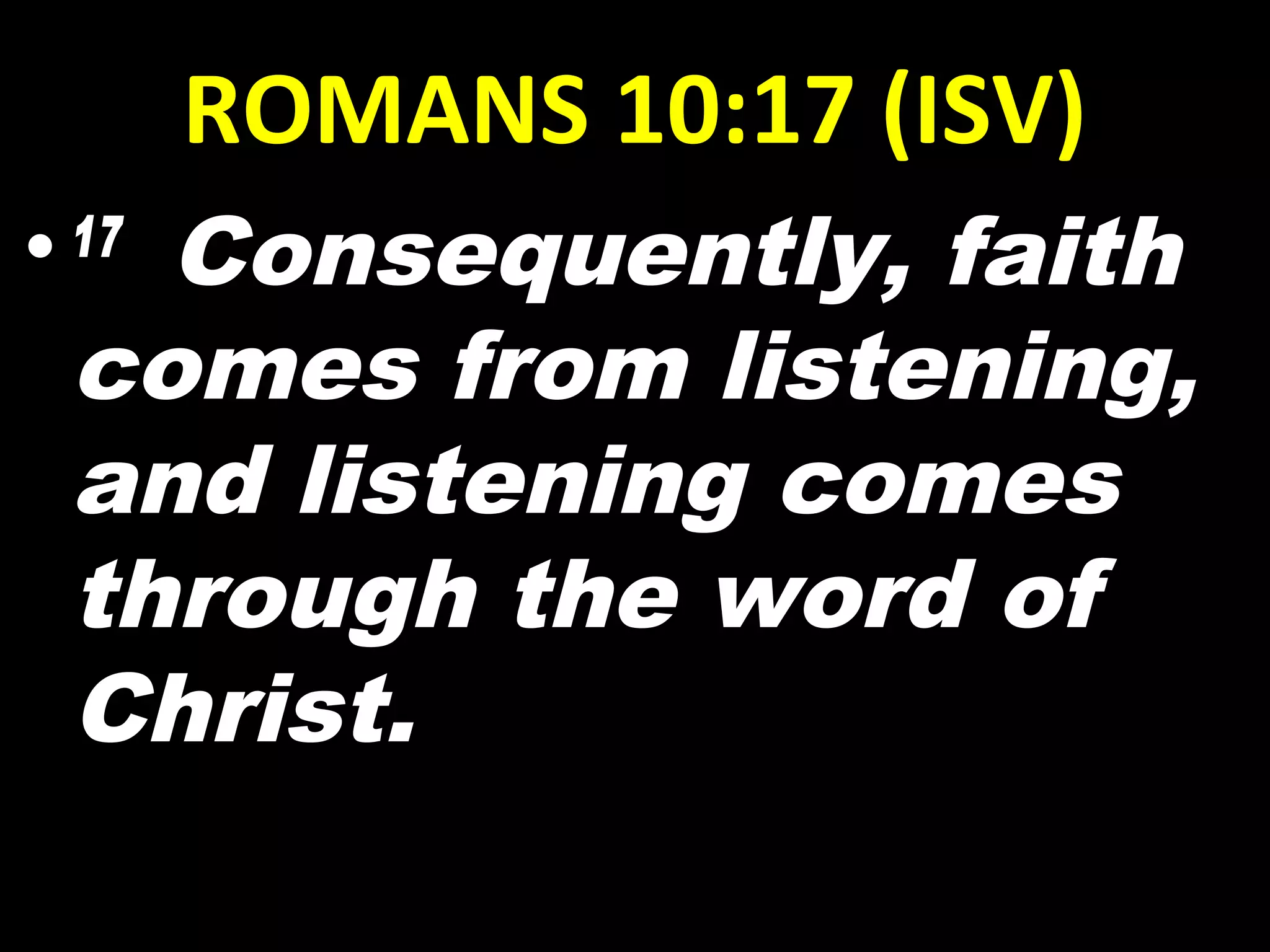 ROMANS 10:17 (ISV)
•17 
Consequently, faith
comes from listening,
and listening comes
through the word of
Christ.
 