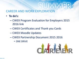 CAREER AND WORK EXPLORATION
• To do’s:
– CWEX Program Evaluation for Employers 2015
2016 link
– CWEX Certificates and Thank you Cards
– CWEX Moodle Updates
– CWEX Partnership Document 2015 2016
• ONE DRIVE
 