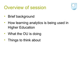 Overview of session
• Brief background
• How learning analytics is being used in
Higher Education
• What the OU is doing
• Things to think about
 
