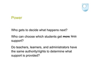 Power
Who gets to decide what happens next?
Who can choose which students get more
support?
Do teachers, learners, and administrators have
the same authority/rights to determine what
support is provided?
------ less
 