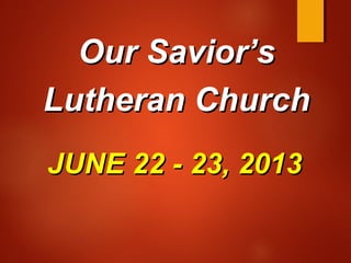 JUNE 22 - 23, 2013JUNE 22 - 23, 2013
Our Savior’sOur Savior’s
Lutheran ChurchLutheran Church
 