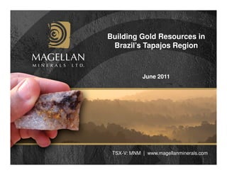 Building Gold Resources in
 Brazil’s Tapajos Region



            June 2011




 TSX-V: MNM | www.magellanminerals.com
 