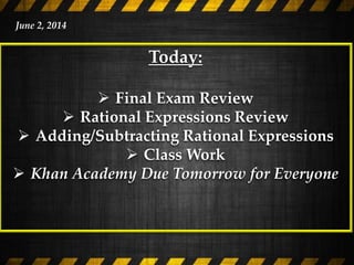 Today:
 Final Exam Review
 Rational Expressions Review
 Adding/Subtracting Rational Expressions
 Class Work
 Khan Academy Due Tomorrow for Everyone
June 2, 2014
 