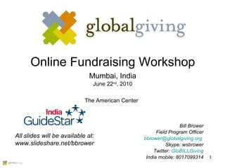 Online Fundraising Workshop Mumbai, India June 22 nd , 2010 Bill Brower Field Program Officer [email_address]   Skype: wsbrower Twitter:  GloBILLGiving India mobile: 8017099314 All slides will be available at: www.slideshare.net/bbrower The American Center 