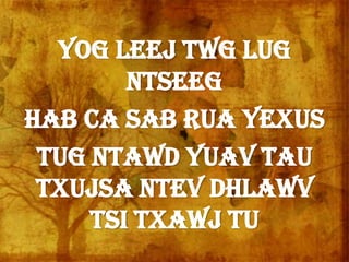 Yog leej twg lug
ntseeg
Hab ca sab rua Yexus
Tug ntawd yuav tau
txujsa ntev dhlawv
tsi txawj tu
 