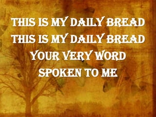This is my daily bread
This is my daily bread
Your very Word
Spoken to me
 