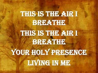 This is the air I
breathe
This is the air I
breathe
Your Holy Presence
Living in me
 