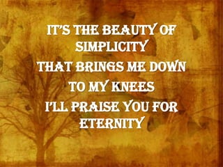 it’s the beautY of
simplicity
that brings me down
to my knees
i’ll praise You for
eternity
 