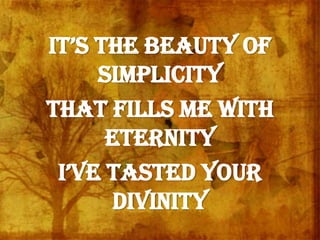 it’s the beautY of
simplicity
That fills me with
eternity
i’ve tasted Your
divinity
 