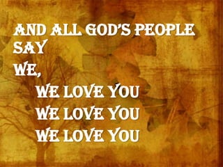 and all god’s people
say
We,
We love You
We love You
We love You
 