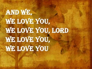 And we,
We love You,
We love You, Lord
We love You,
We love You
 