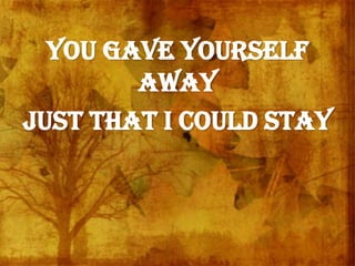 You gave Yourself
away
Just that I could stay
 