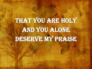 that You are holy
and You alone
deserve my praise
 