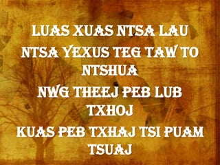 Luas xuas ntsa lau
ntsa Yexus teg taw to
ntshua
Nwg theej peb lub
txhoj
Kuas peb txhaj tsi puam
tsuaj
 