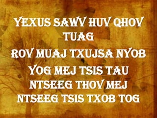 Yexus sawv huv qhov
tuag
Rov muaj txujsa nyob
Yog mej tsis tau
ntseeg thov mej
ntseeg tsis txob tog
 