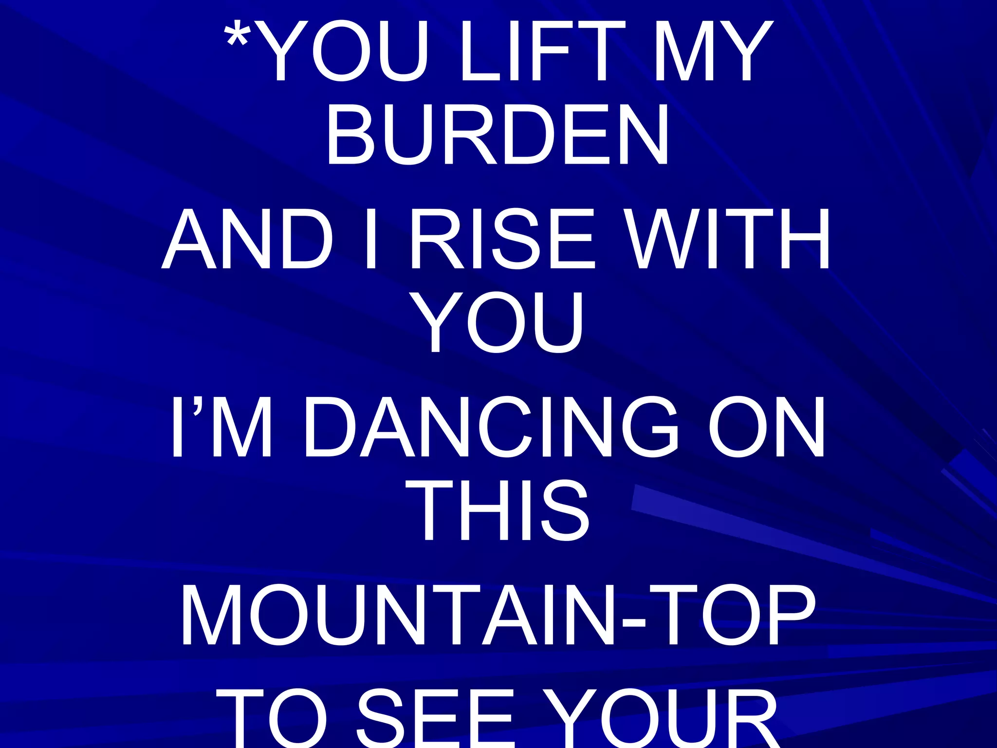 *YOU LIFT MY
BURDEN
AND I RISE WITH
YOU
I’M DANCING ON
THIS
MOUNTAIN-TOP
 