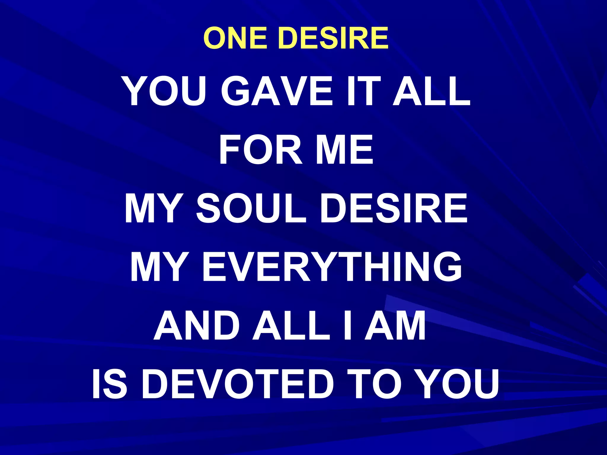 ONE DESIRE
YOU GAVE IT ALL
FOR ME
MY SOUL DESIRE
MY EVERYTHING
AND ALL I AM
IS DEVOTED TO YOU
 