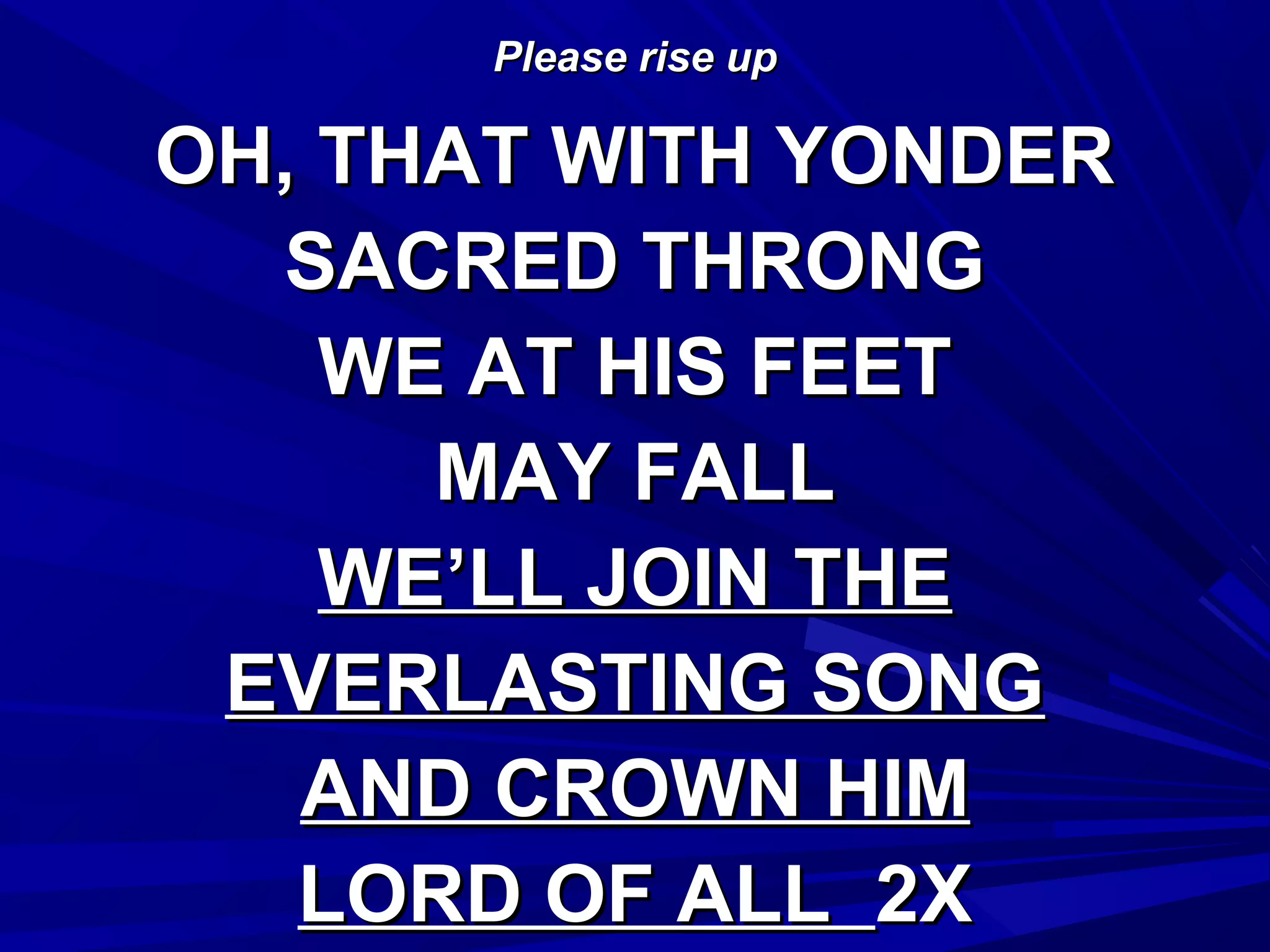 Please rise upPlease rise up
OH, THAT WITH YONDEROH, THAT WITH YONDER
SACRED THRONGSACRED THRONG
WE AT HIS FEETWE AT HIS FEET
MAY FALLMAY FALL
WE’LL JOIN THEWE’LL JOIN THE
EVERLASTING SONGEVERLASTING SONG
AND CROWN HIMAND CROWN HIM
LORD OF ALLLORD OF ALL 2X2X
 