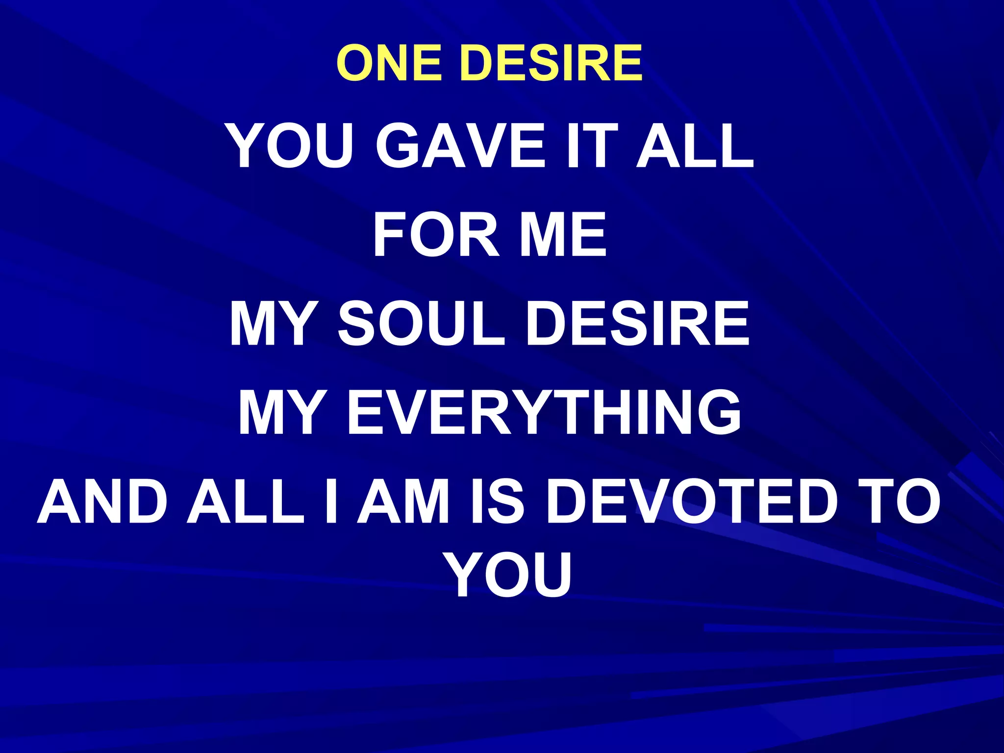 ONE DESIRE
YOU GAVE IT ALL
FOR ME
MY SOUL DESIRE
MY EVERYTHING
AND ALL I AM IS DEVOTED TO
YOU
 