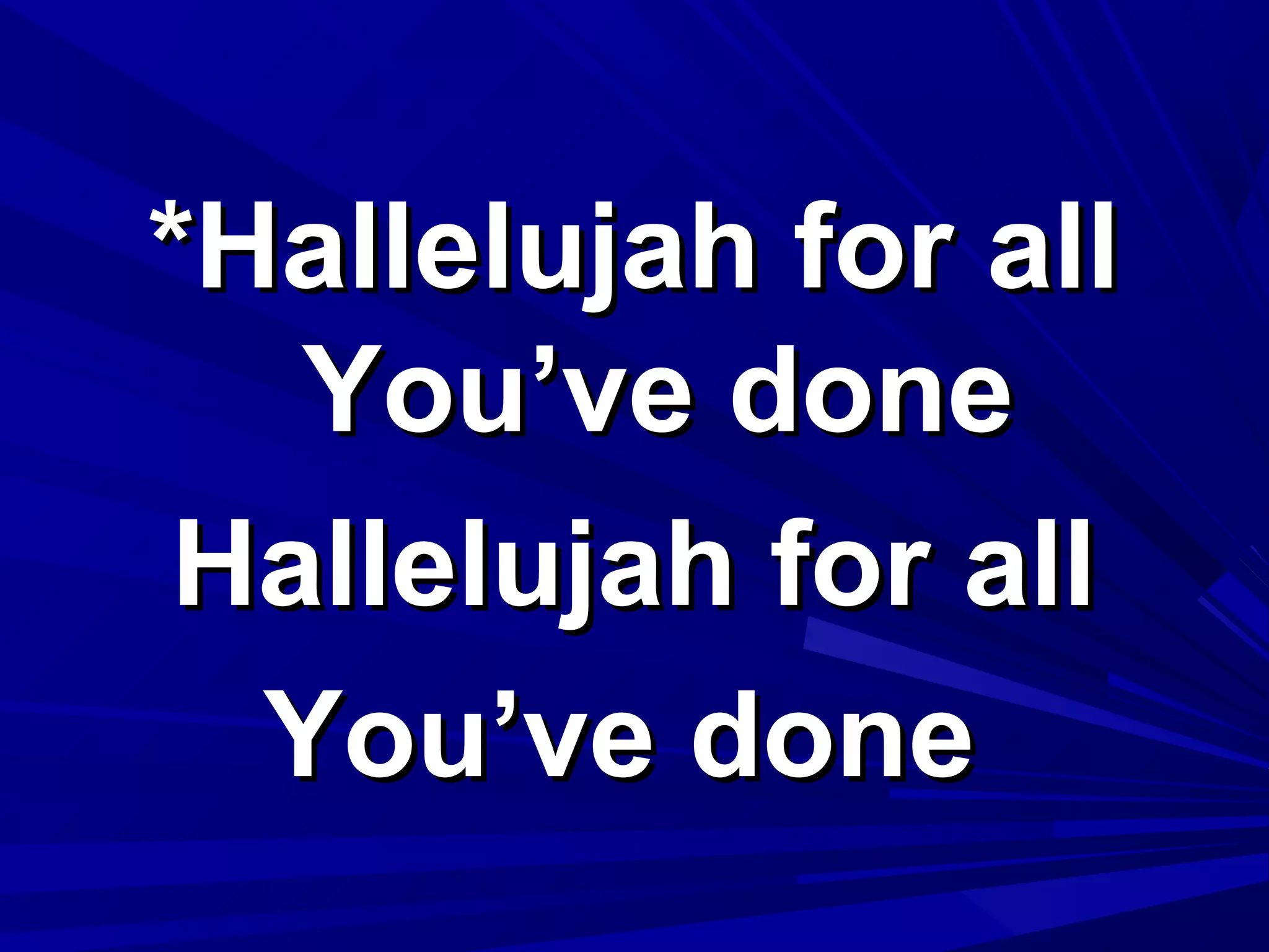 *Hallelujah for all*Hallelujah for all
You’ve doneYou’ve done
Hallelujah for allHallelujah for all
You’ve doneYou’ve done
 