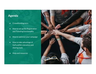 Confidential and Proprietary GoFundMe Charity, Inc., April 2020
Agenda
● Crowdfunding intro
● How to set up the Registration
and Ticketing functionality
● How to optimize your campaign
● How to take advantage of
GoFundMe’s donation and
sharing tools
● Help and resources
Agenda
 