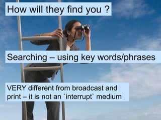 How will they find you ?Searching – using key words/phrasesVERY different from broadcast and print – it is not an `interrupt` medium
