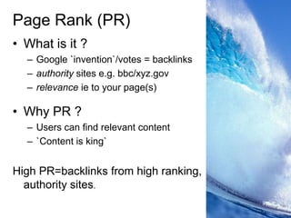 Page Rank (PR)What is it ?Google `invention`/votes = backlinksauthority sites e.g. bbc/xyz.govrelevance ie to your page(s)Why PR ?